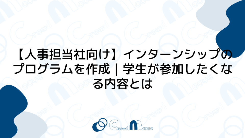 【人事担当社向け】インターンシップのプログラムを作成｜学生が参加したくなる内容とは